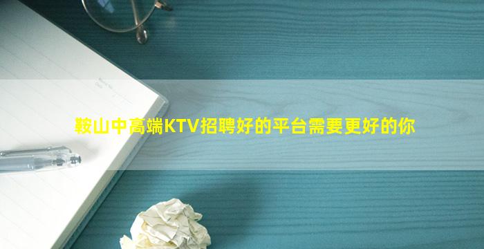 鞍山中高端KTV招聘好的平台需要更好的你